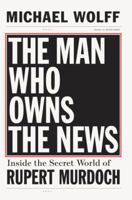 The Man Who Owns the News: Inside the Secret World of Rupert Murdoch 0385526121 Book Cover