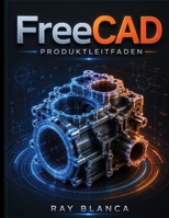 FreeCAD PRODUKTLEITFADEN: Parametrische Arbeitsabläufe, Teilekonstruktion und bewährte Produktionsmethoden für Ingenieure meistern (German Edition) B0H89YB8X7 Book Cover