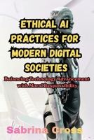 Ethical AI Practices for Modern Digital Societies: Balancing Technology Advancement with Moral Responsibility B0H6NF483H Book Cover