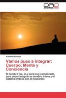 Vamos pues a Integrar: Cuerpo, Mente y Conciencia: El hombre fue, es y será muy complicado, para poder integrar su cerebro triuno y el sistema límbico con el neocórtex 3659022136 Book Cover