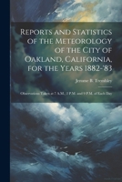 Reports and Statistics of the Meteorology of the City of Oakland, California, for the Years 1882-'83: Observations Taken at 7 A.M., 2 P.M. and 9 P.M. of Each Day 1022729330 Book Cover