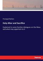 Holy Altar and Sacrifice Explained in Some Familiar Dialogues on the Mass and What May Appertain to It: For the More Easy Information ... 3337392350 Book Cover