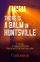There Is a Balm in Huntsville: A True Story of Tragedy and Restoration from the Heart of the Texas Prison System 1947597108 Book Cover