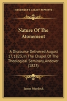 Nature of the Atonement: A Discourse Delivered Aug. 17, 1823, in the Chapel of the Theological Seminary, Andover 0548615608 Book Cover