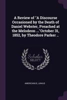 A Review of a Discourse Occasioned by the Death of Daniel Webster, Preached at the Melodeon ...October 31, 1852, by Theodore Parker .. 1241027315 Book Cover