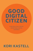 GOOD DIGITAL CITIZEN: EVERYDAY ETHICS FOR AN INTENTIONAL DIGITAL EXISTENCE 1665765771 Book Cover