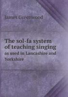 The Sol-Fa System of Teaching Singing, as Used in Lancashire and Yorkshire 1355195659 Book Cover