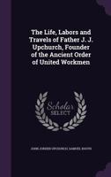 The Life, Labors and Travels of Father J. J. Upchurch, Founder of the Ancient Order of United Workmen 3337207235 Book Cover