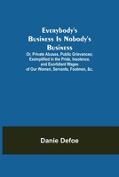 Everybody's Business Is Nobody's Business; Or, Private Abuses, Public Grievances; Exemplified in the Pride, Insolence, and Exorbitant Wages of Our Women, Servants, Footmen, &c. 9355114680 Book Cover