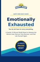 Emotionally Exhausted: A Gentle 15-Minute PAUSE Reset to Release the Mental Load, Recover from Burnout, and Feel Like Yourself Again (Happy Mind Reset Guides) B0HDPRY2R1 Book Cover