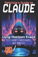 Patriola's Guide to Claude: Long-Horizon Evals: Test Agents Over Hours, Not Minutes B0H5J2KR4V Book Cover