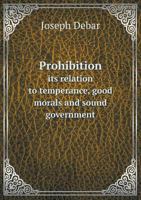 Prohibition Its Relation to Temperance, Good Morals and Sound Government 5518731426 Book Cover