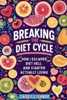 Breaking The Diet Cycle: How I Escaped Diet Hell And Started Actually Living 1961084457 Book Cover