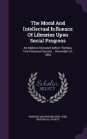 The Moral and Intellectual Influence of Libraries Upon Social Progress. an Address Delivered Before the New York Historical Society ... November 21, 1865 1275849725 Book Cover