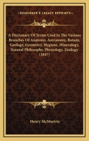 A Dictionary Of Terms Used In The Various Branches Of Anatomy, Astronomy, Botany, Geology, Geometry, Hygiene, Mineralogy, Natural Philosophy, Physiology, Zoology 1164891243 Book Cover