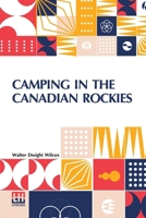 Camping In The Canadian Rockies: An Account Of Camp Life In The Wilder Parts Of The Canadian Rocky Mountains, Together With A Description Of The ... And A Sketch Of The Early Explorations 9356145989 Book Cover