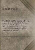 The Bible in the Public Schools: Arguments in the Case of John D. Minor et al. Versus the Board of Education of the City of Cincinnati et al. Superior Court of Cincinnati. with the Opinions and Decisi 1355883652 Book Cover