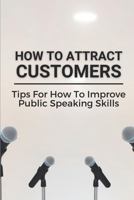 How To Attract Customers: Tips For How To Improve Public Speaking Skills: Speak With Confidence And Develop B0991C6HRK Book Cover