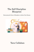 The Self-Discipline Blueprint: Harnessing the Power of Discipline to Achieve Your Dreams 1806221500 Book Cover