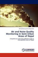 Air and Noise Quality Monitoring in Semi Urban Areas of Nepal: A baseline air and noise pollution study in metropolitan areas of Nepal 3846582506 Book Cover