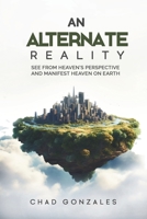 An Alternate Reality: See From Heaven's Perspective So You Manifest Heaven On Earth 1735423246 Book Cover