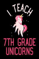 I Teach 7th Grade Unicorns: Teacher's Grade 7 Unicorn Gift Notebook 1986747972 Book Cover