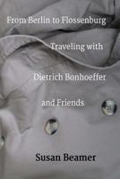 From Berlin to Flossenburg: Traveling with Dietrich Bonhoeffer and Friends. 1512181161 Book Cover