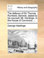 The defence of Sir Thomas Rumbold, Baronet, stated by his counsel, Mr. Hardinge, in the House of Commons. ... 1170614426 Book Cover