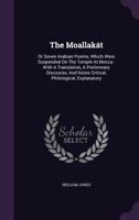 The Moallakát, or Seven Arabian Poems, Which Were Suspended on the Temple at Mecca; With a Translation, a Preliminary Discourse, and Notes Critical, Philological, Explanatory. By William Jones, Esq 1170239668 Book Cover