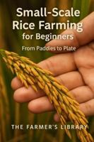 Small-Scale Rice Farming for Beginners: A Practical Guide to Growing, Managing and Harvesting Rice for Home Use and Local Markets B0G56LPPJF Book Cover