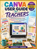 Canva User Guide for Teachers: A Practical Step-by-Step Guide to Creating Engaging Lessons, Interactive Classroom Resources, Assessments, Videos, and AI-Powered Learning Experiences B0HCWVKSD9 Book Cover