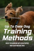Up To Date Dog Training Methods: Great For Working With New Puppies And Older Mature Dogs: How To Train Your Dog Tricks B09CBKCP6X Book Cover