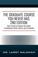 The Graduate Course You Never Had, 2nd Edition: How to Develop, Manage and Market a Flourishing Private Mental Health Practice 1977236944 Book Cover