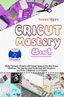 Cricut Mastery 8 in 1: Make Fantastic Projects with Design Space & the Best Cricut Machines. The Step-by-Step Guide that Will Transform You From a Beginner to an Expert 1801584567 Book Cover
