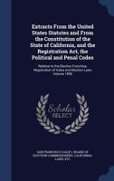 Extracts From the United States Statutes and From the Constitution of the State of California, and the Registration Act, the Political and Penal ... of Votes and Election Laws; Volume 1890 B0BQL1KSVZ Book Cover