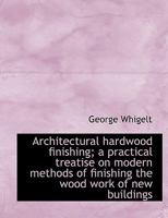 Architectural Hardwood Finishing; a Practical Treatise on Modern Methods of Finishing the Wood Work 1017947473 Book Cover