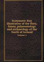 Systematic Lists Illustrative of the Flora, Fauna, Palaeontology and Archaeology of the North of Ireland Volume 2 114283154X Book Cover