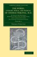 The Works, Literary, Moral, and Medical, of Thomas Percival, M.D.: Volume 2: To Which Are Prefixed, Memoirs of His Life and Writings, and a Selection from His Literary Correspondence 1345764677 Book Cover