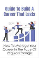 Guide To Build A Career That Lasts: How To Manage Your Career In The Face Of Regular Change: How To Build Up A Good Career B096TJNCF2 Book Cover