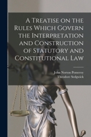 A treatise on the rules which govern the interpretation and construction of statutory and constitutional law - Primary Source Edition 1016847181 Book Cover