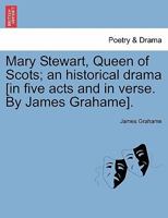 Mary Stewart, Queen of Scots; an historical drama [in five acts and in verse. By James Grahame]. 1241082626 Book Cover