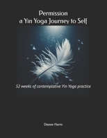 Permission, a Yin Yoga Journey to Self: 52 weeks of contemplative Yin Yoga practice B0FG8DGXYT Book Cover