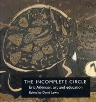 The Incomplete Circle: Eric Atkinson, Art and Education 1138723231 Book Cover