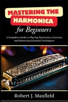 Mastering the Harmonica for Beginners: A Complete Guide to Playing Harmonica, Exercise, and Mastering Essential Techniques B0DS2KQ7R1 Book Cover