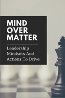 Mind Over Matter: Leadership Mindsets And Actions To Drive: Effective Management B099BYPTWL Book Cover