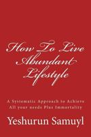 How to Live Abundant Lifestyle: A Systematic Approach to Achieve All Your Needs Plus Immortality 1490403035 Book Cover