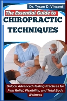 The Essential Guide to Chiropractic Techniques: Unlock Advanced Healing Practices for Pain Relief, Flexibility, and Total Body Wellness B0F6X21FZH Book Cover