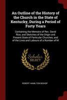 An Outline of the History of the Church in the State of Kentucky, During a Period of Forty Years: Containing the Memoirs of Rev. David Rice, and ... and of the Lives and Labours of a Number of M 1375683802 Book Cover