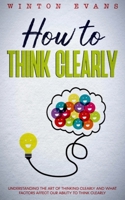 How to think clearly: Understanding the art of thinking clearly and what factors affect our ability to think clearly B093RX61P9 Book Cover