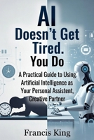 AI Doesn't Get Tired. You Do.: A Practical Guide To Using Artificial Intelligence As Your Personal Assistant, Creative Partner B0GM7T4K97 Book Cover